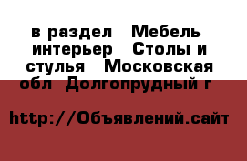  в раздел : Мебель, интерьер » Столы и стулья . Московская обл.,Долгопрудный г.